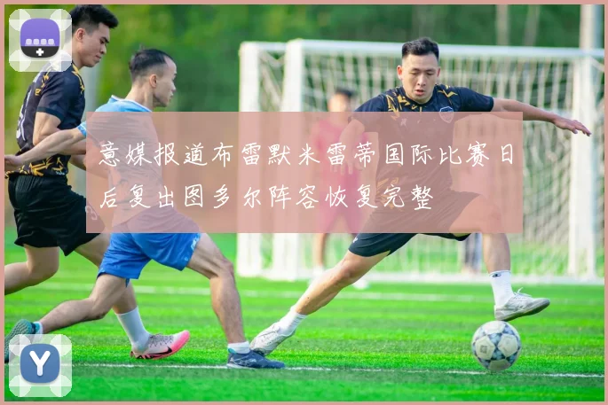 意媒报道布雷默米雷蒂国际比赛日后复出图多尔阵容恢复完整