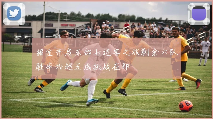 掘金开启东部七连客之旅剩余六队胜率均超五成挑战在即