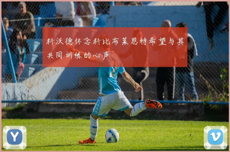 科沃德怀念科比布莱恩特希望与其共同训练的心声