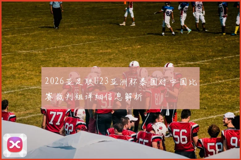 2026亚足联U23亚洲杯泰国对中国比赛裁判组详细信息解析