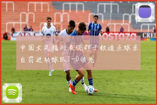 中国女足精彩表现邵子钦造点球亲自罚进助球队1-0领先