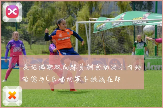 美记揭晓双向球员剩余场次小内姆哈德与C乐福的赛季挑战在即