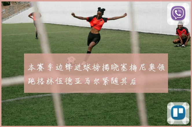 本赛季边锋进球榜揭晓塞梅尼奥领跑格林伍德亚马尔紧随其后