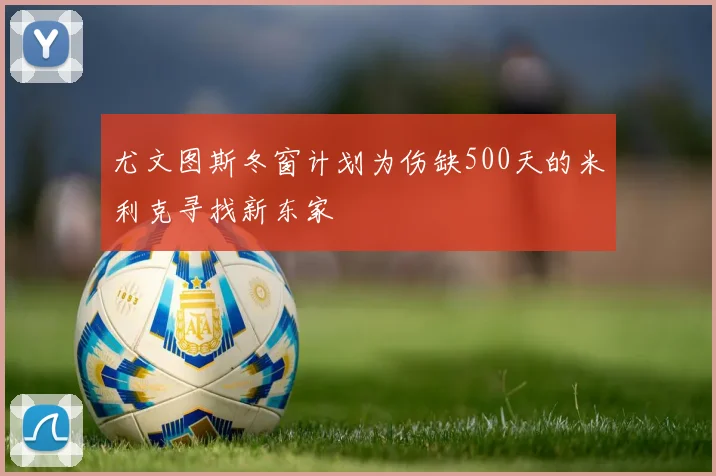 尤文图斯冬窗计划为伤缺500天的米利克寻找新东家