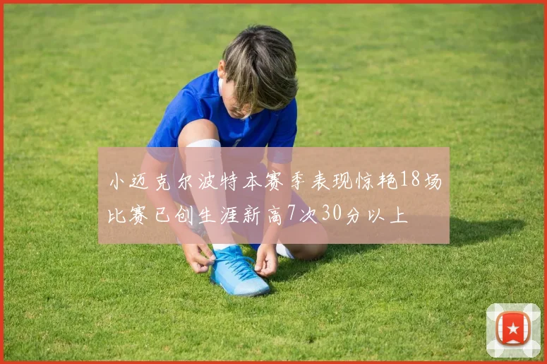 小迈克尔波特本赛季表现惊艳18场比赛已创生涯新高7次30分以上