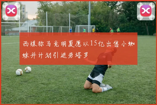 西媒称马竞明夏愿以15亿出售小蜘蛛并计划引进劳塔罗