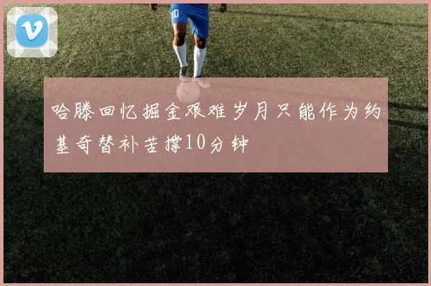 哈滕回忆掘金艰难岁月只能作为约基奇替补苦撑10分钟