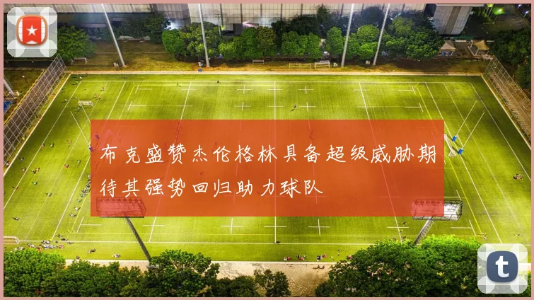 布克盛赞杰伦格林具备超级威胁期待其强势回归助力球队