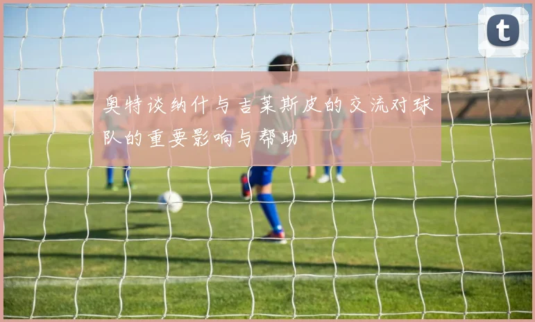 奥特谈纳什与吉莱斯皮的交流对球队的重要影响与帮助