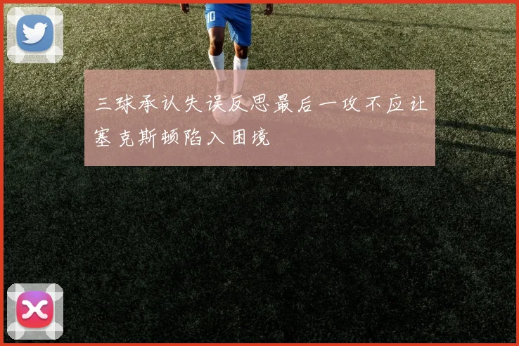 三球承认失误反思最后一攻不应让塞克斯顿陷入困境