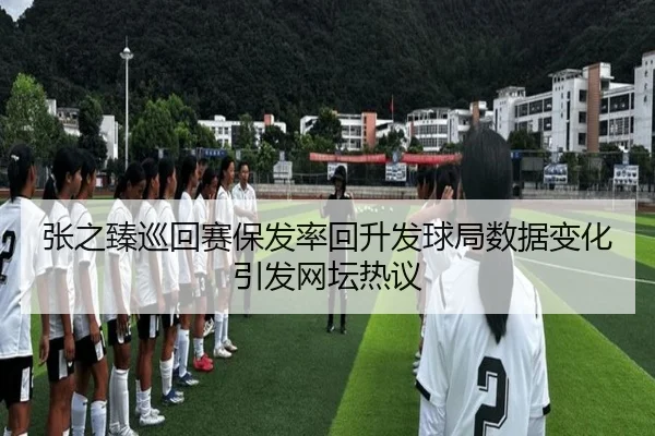 张之臻巡回赛保发率回升发球局数据变化引发网坛热议（MKsports）